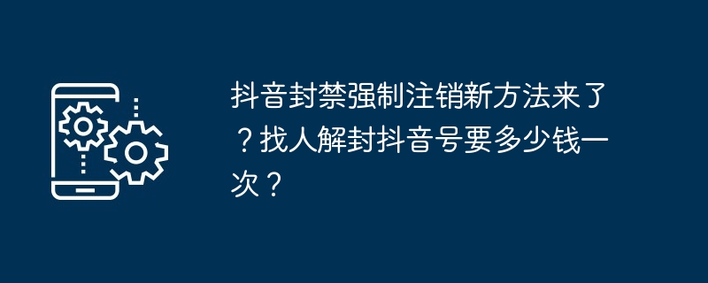 抖音封禁强制注销新方法来了？找人解封抖音号要多少钱一次？