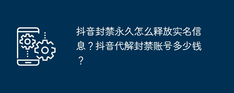 抖音封禁永久怎么释放实名信息？抖音代解封禁账号多少钱？