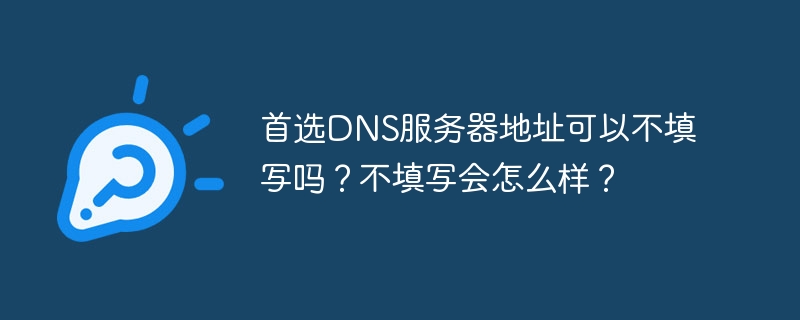 首选DNS服务器地址可以不填写吗？不填写会怎么样？