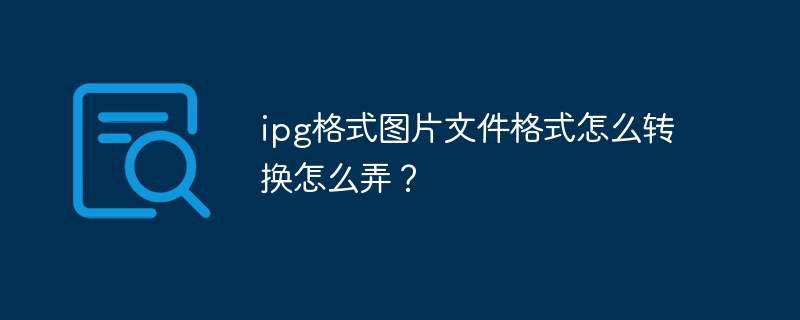 ipg格式图片文件格式怎么转换怎么弄？