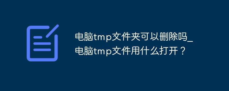 电脑tmp文件夹可以删除吗_电脑tmp文件用什么打开？