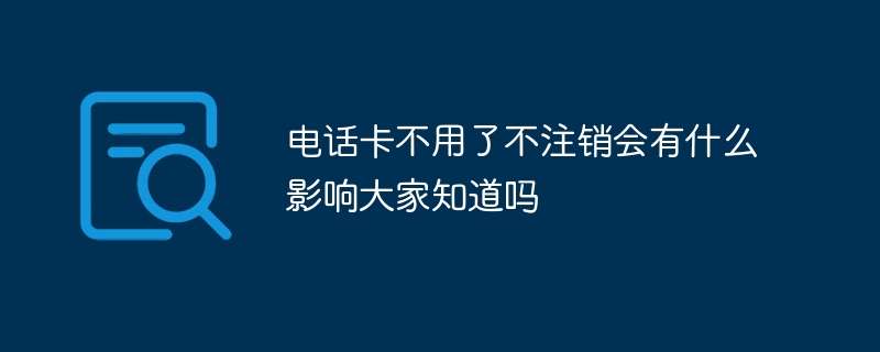 电话卡不用了不注销会有什么影响大家知道吗