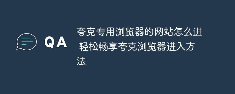 夸克专用浏览器的网站怎么进 轻松畅享夸克浏览器进入方法