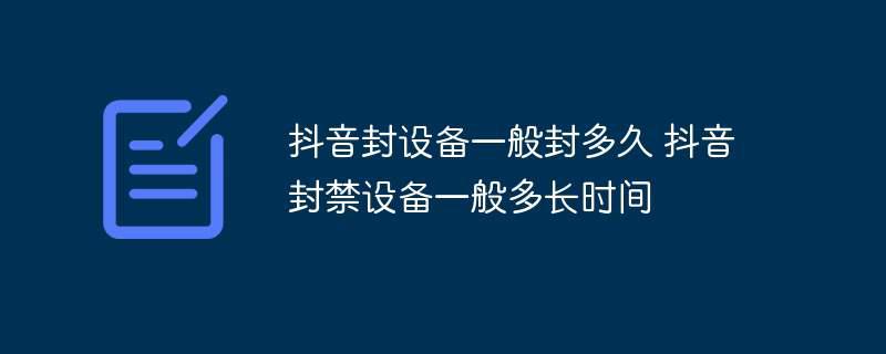 抖音封设备一般封多久 抖音封禁设备一般多长时间