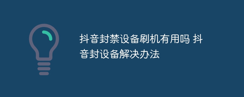 抖音封禁设备刷机有用吗 抖音封设备解决办法