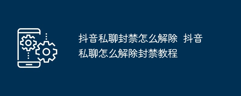 抖音私聊封禁怎么解除  抖音私聊怎么解除封禁教程