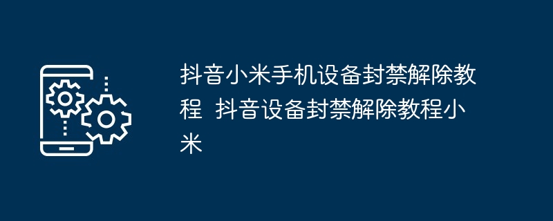 抖音小米手机设备封禁解除教程  抖音设备封禁解除教程小米