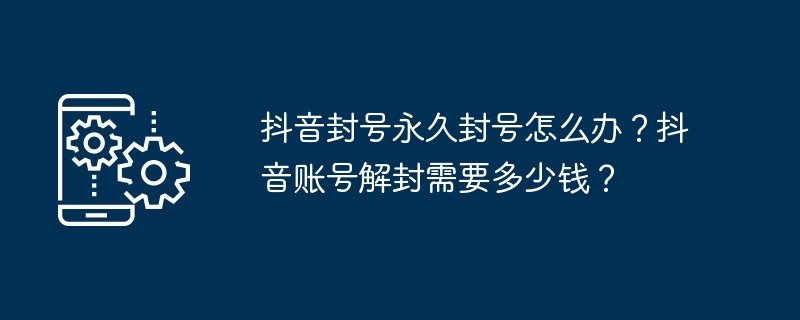 抖音封号永久封号怎么办？抖音账号解封需要多少钱？