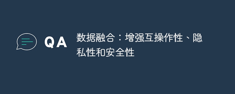 数据融合：增强互操作性、隐私性和安全性