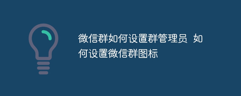 微信群如何设置群管理员  如何设置微信群图标