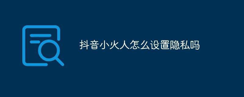 抖音小火人怎么设置隐私吗