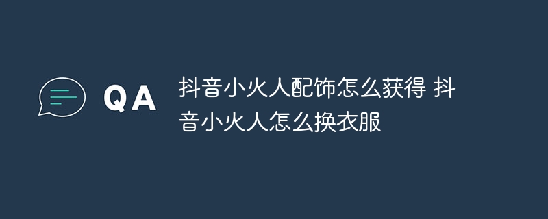 抖音小火人配饰怎么获得 抖音小火人怎么换衣服