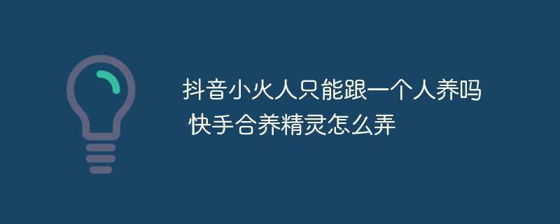 抖音小火人只能跟一个人养吗 快手合养精灵怎么弄