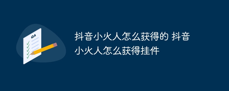 抖音小火人怎么获得的 抖音小火人怎么获得挂件