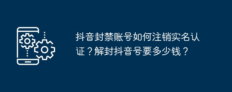 抖音封禁账号如何注销实名认证？解封抖音号要多少钱？