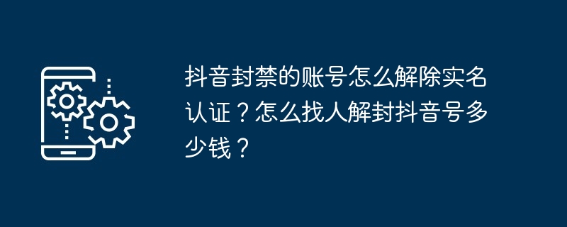 抖音封禁的账号怎么解除实名认证？怎么找人解封抖音号多少钱？