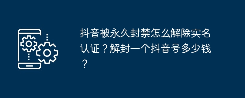 抖音被永久封禁怎么解除实名认证？解封一个抖音号多少钱？