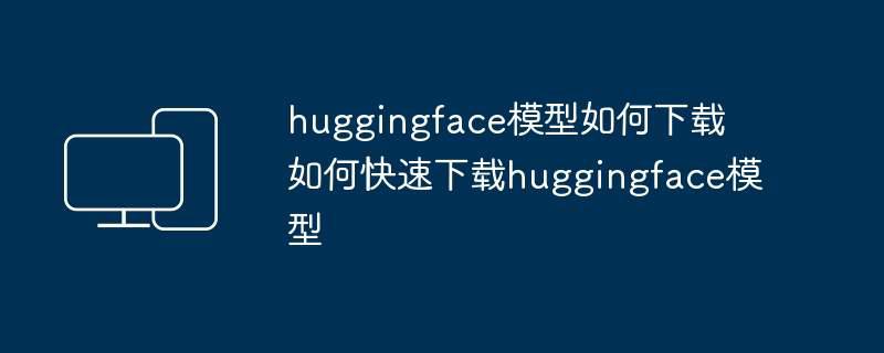 huggingface模型如何下载 如何快速下载huggingface模型