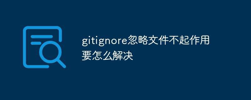 gitignore忽略文件不起作用要怎么解决