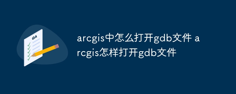 arcgis中怎么打开gdb文件 arcgis怎样打开gdb文件