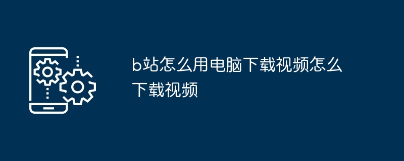 b站怎么用电脑下载视频怎么下载视频