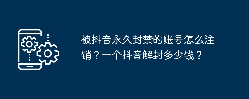 被抖音永久封禁的账号怎么注销？一个抖音解封多少钱？