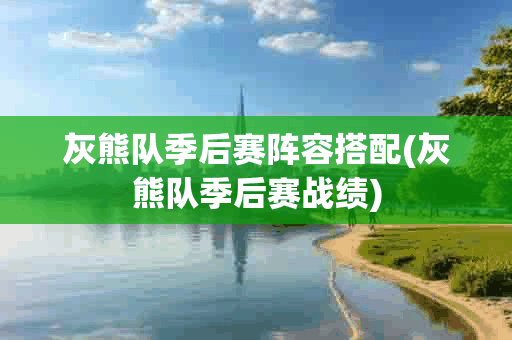 灰熊队季后赛阵容搭配(灰熊队季后赛战绩)