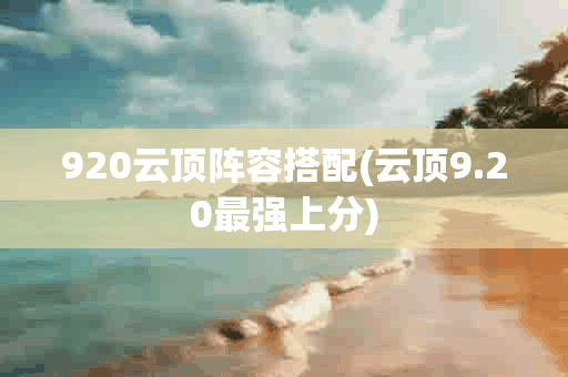 920云顶阵容搭配(云顶9.20最强上分)