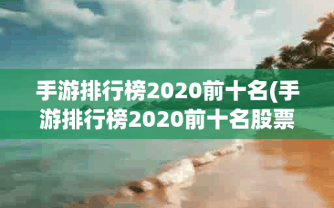 手游排行榜2020前十名(手游排行榜2020前十名股票)