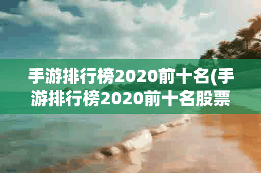 手游排行榜2020前十名(手游排行榜2020前十名股票)