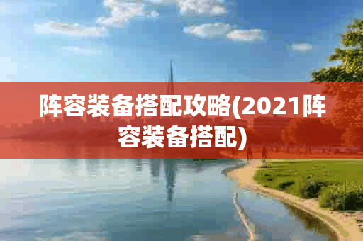 阵容装备搭配攻略(2021阵容装备搭配)