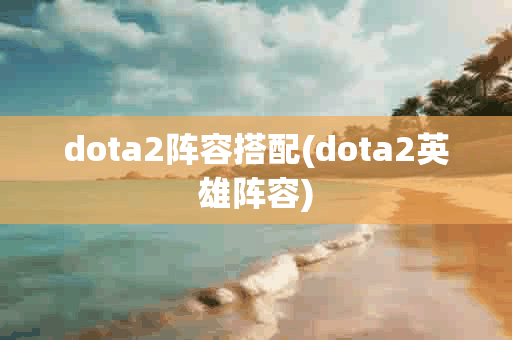 dota2阵容搭配(dota2英雄阵容)